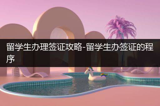 留学生办理签证攻略-留学生办签证的程序