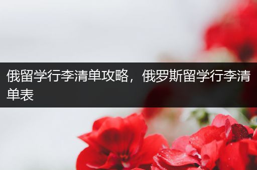 俄留学行李清单攻略，俄罗斯留学行李清单表