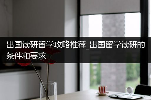 出国读研留学攻略推荐_出国留学读研的条件和要求