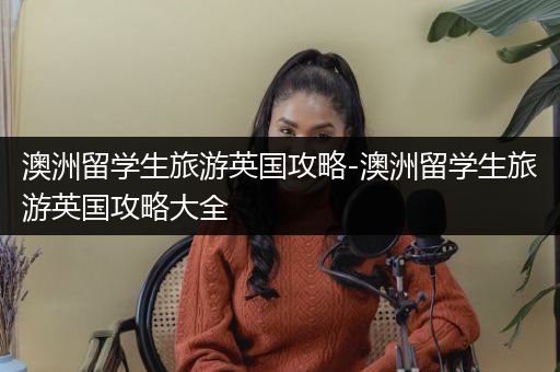 澳洲留学生旅游英国攻略-澳洲留学生旅游英国攻略大全