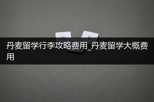丹麦留学行李攻略费用_丹麦留学大概费用