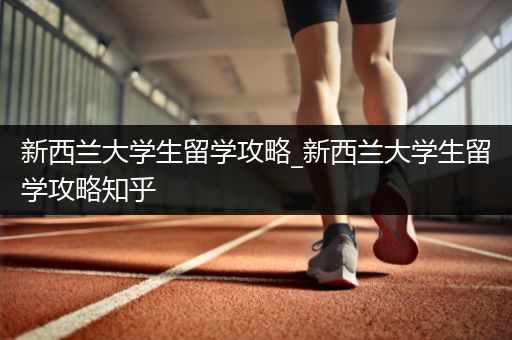 新西兰大学生留学攻略_新西兰大学生留学攻略知乎