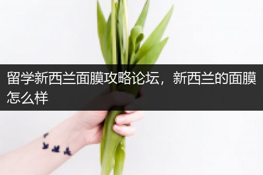 留学新西兰面膜攻略论坛，新西兰的面膜怎么样
