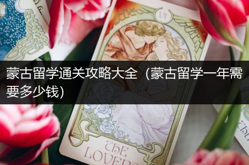 蒙古留学通关攻略大全（蒙古留学一年需要多少钱）