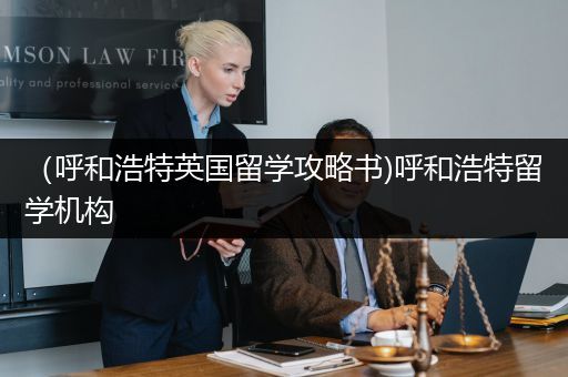 （呼和浩特英国留学攻略书)呼和浩特留学机构