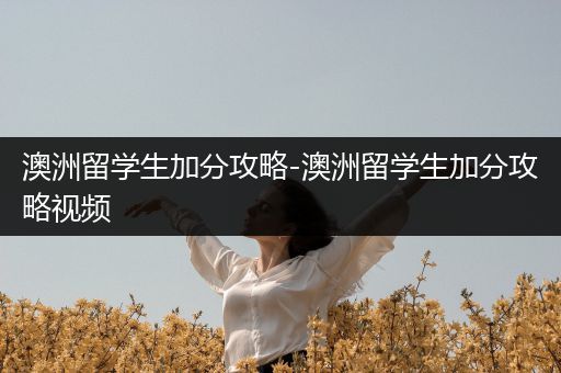 澳洲留学生加分攻略-澳洲留学生加分攻略视频