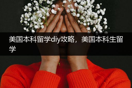 美国本科留学diy攻略，美国本科生留学