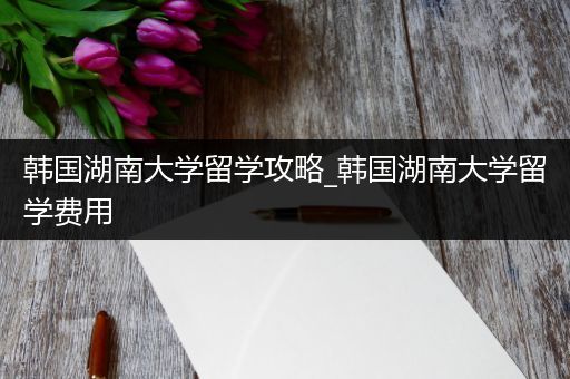 韩国湖南大学留学攻略_韩国湖南大学留学费用