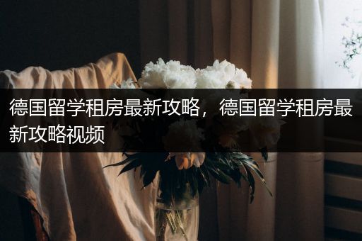 德国留学租房最新攻略，德国留学租房最新攻略视频