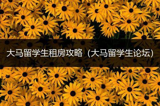 大马留学生租房攻略（大马留学生论坛）