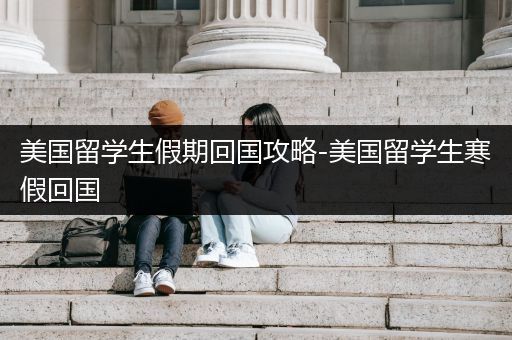 美国留学生假期回国攻略-美国留学生寒假回国