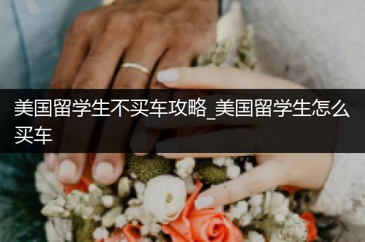 美国留学生不买车攻略_美国留学生怎么买车