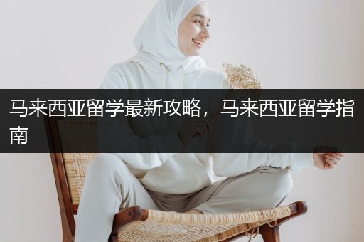 马来西亚留学最新攻略，马来西亚留学指南