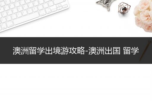 澳洲留学出境游攻略-澳洲出国 留学