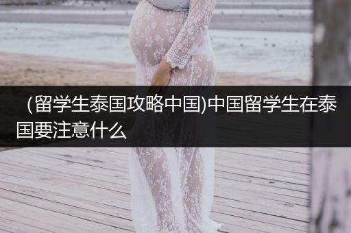 （留学生泰国攻略中国)中国留学生在泰国要注意什么