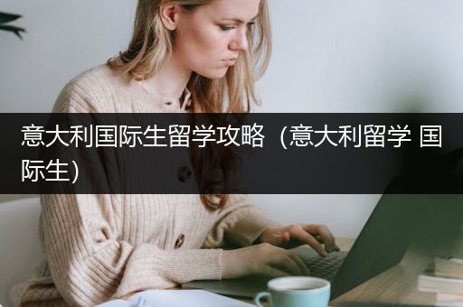 意大利国际生留学攻略（意大利留学 国际生）