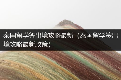 泰国留学签出境攻略最新（泰国留学签出境攻略最新政策）