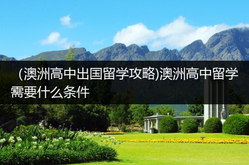 （澳洲高中出国留学攻略)澳洲高中留学需要什么条件
