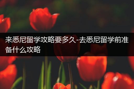 来悉尼留学攻略要多久-去悉尼留学前准备什么攻略