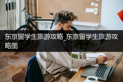 东京留学生旅游攻略_东京留学生旅游攻略图