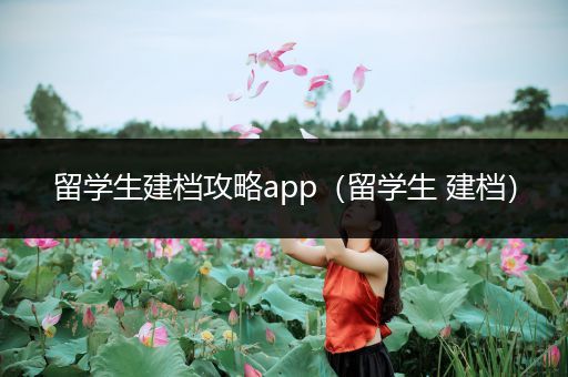 留学生建档攻略app（留学生 建档）