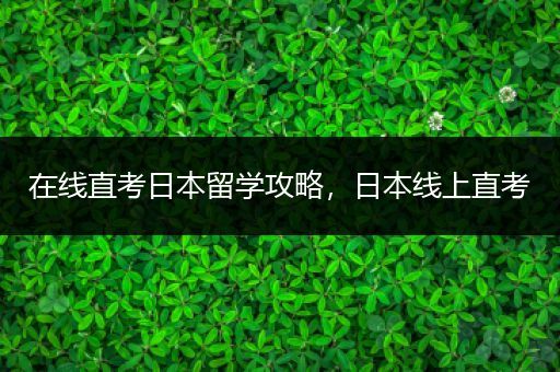 在线直考日本留学攻略，日本线上直考