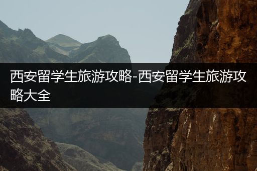 西安留学生旅游攻略-西安留学生旅游攻略大全