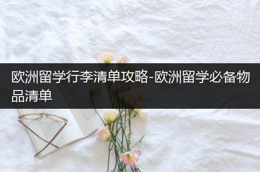 欧洲留学行李清单攻略-欧洲留学必备物品清单