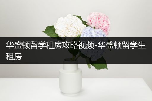 华盛顿留学租房攻略视频-华盛顿留学生租房