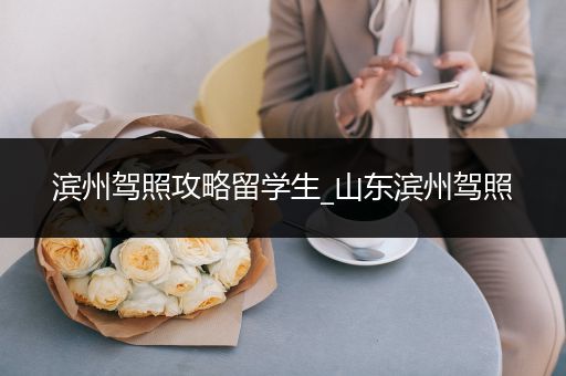 滨州驾照攻略留学生_山东滨州驾照