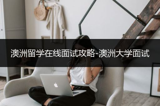 澳洲留学在线面试攻略-澳洲大学面试