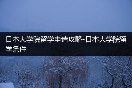 日本大学院留学申请攻略-日本大学院留学条件