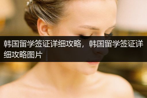 韩国留学签证详细攻略，韩国留学签证详细攻略图片