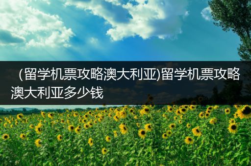 （留学机票攻略澳大利亚)留学机票攻略澳大利亚多少钱