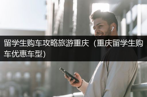 留学生购车攻略旅游重庆（重庆留学生购车优惠车型）