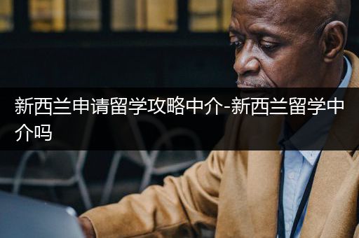 新西兰申请留学攻略中介-新西兰留学中介吗