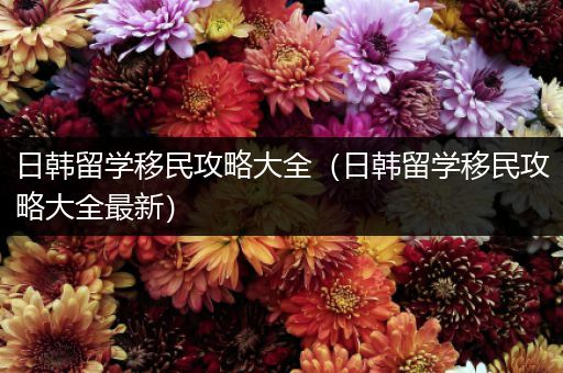 日韩留学移民攻略大全（日韩留学移民攻略大全最新）