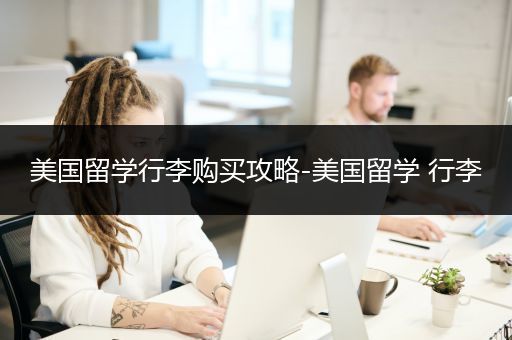 美国留学行李购买攻略-美国留学 行李