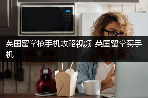 英国留学抢手机攻略视频-英国留学买手机