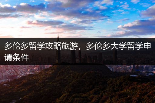 多伦多留学攻略旅游，多伦多大学留学申请条件