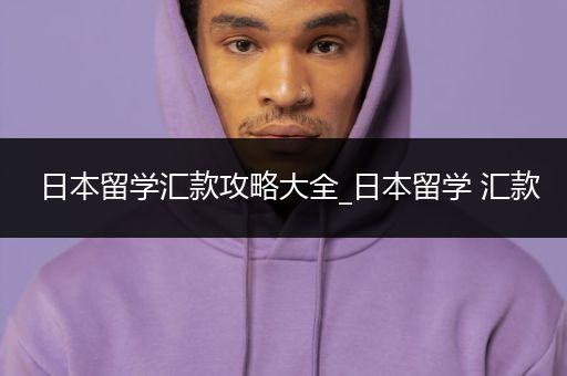 日本留学汇款攻略大全_日本留学 汇款