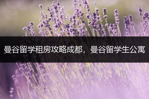 曼谷留学租房攻略成都，曼谷留学生公寓