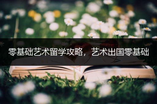 零基础艺术留学攻略，艺术出国零基础