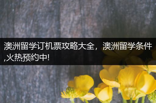 澳洲留学订机票攻略大全，澳洲留学条件,火热预约中!