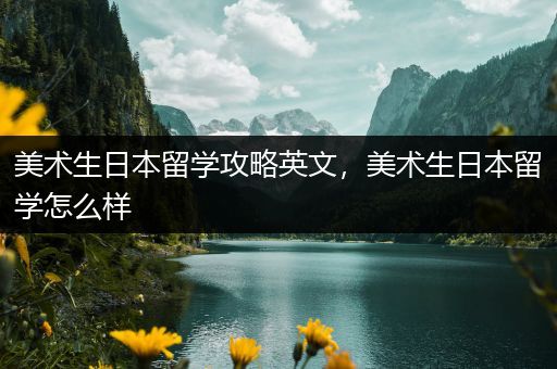美术生日本留学攻略英文，美术生日本留学怎么样
