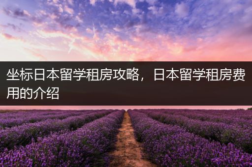 坐标日本留学租房攻略，日本留学租房费用的介绍