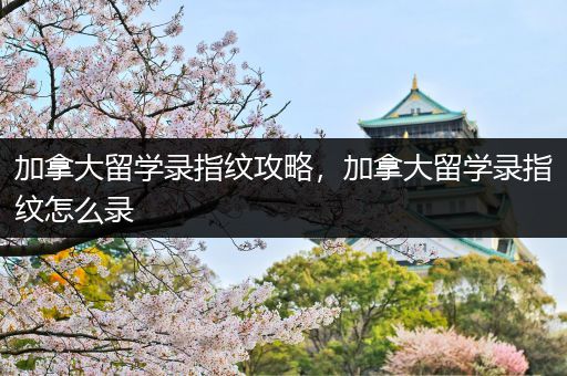 加拿大留学录指纹攻略，加拿大留学录指纹怎么录