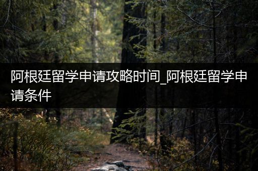 阿根廷留学申请攻略时间_阿根廷留学申请条件