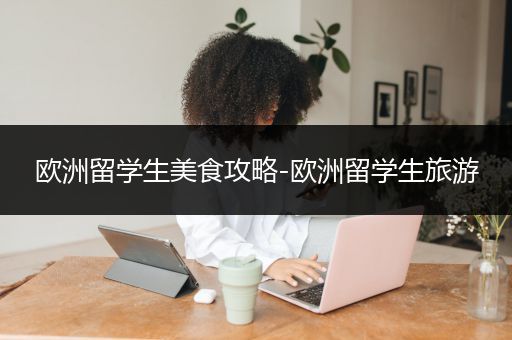 欧洲留学生美食攻略-欧洲留学生旅游