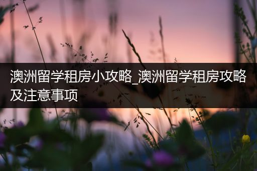 澳洲留学租房小攻略_澳洲留学租房攻略及注意事项